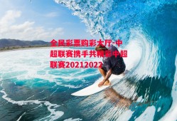 全民彩票购彩大厅-中超联赛携手共精彩中超联赛20212022