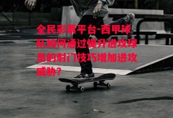 全民彩票平台-西甲球队如何通过提升进攻球员的射门技巧增加进攻威胁？