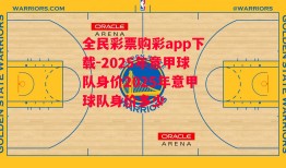 全民彩票购彩app下载-2025年意甲球队身价2025年意甲球队身价多少