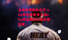 全民彩票购彩大厅-nba季后赛有多少场nba季后赛多少场比赛结束